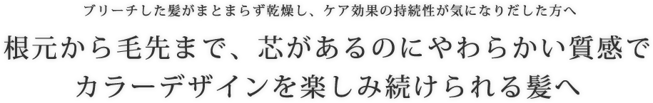 ブリーチした髪がまとまらず乾燥し、ケア効果の持続性が気になりだした方へ。 根元から毛先まで、芯があるのにやわらかい質感でカラーデザインを楽しみ続けられる髪へ